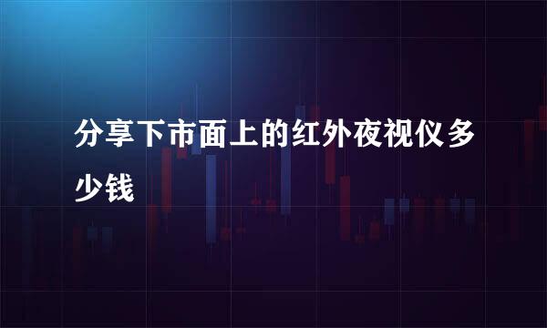 分享下市面上的红外夜视仪多少钱
