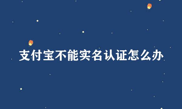 支付宝不能实名认证怎么办