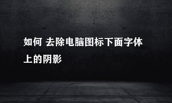 如何 去除电脑图标下面字体上的阴影