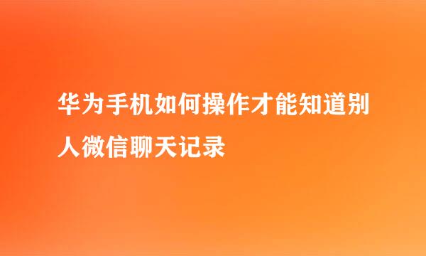 华为手机如何操作才能知道别人微信聊天记录