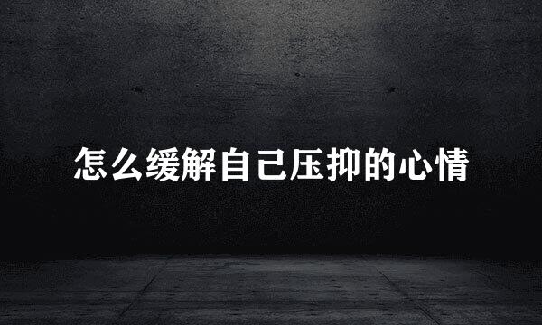 怎么缓解自己压抑的心情