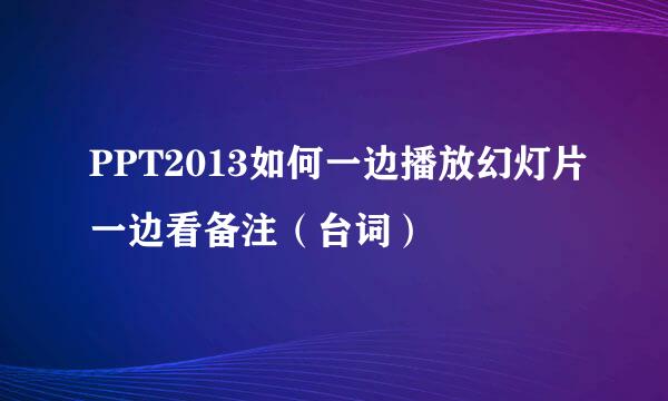 PPT2013如何一边播放幻灯片一边看备注（台词）