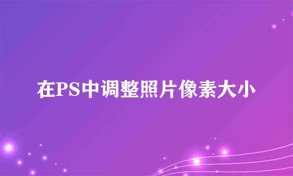 在PS中调整照片像素大小
