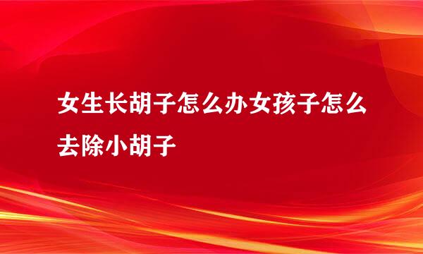 女生长胡子怎么办女孩子怎么去除小胡子
