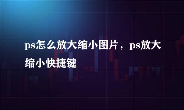 ps怎么放大缩小图片，ps放大缩小快捷键