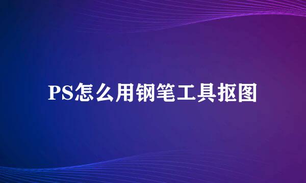 PS怎么用钢笔工具抠图