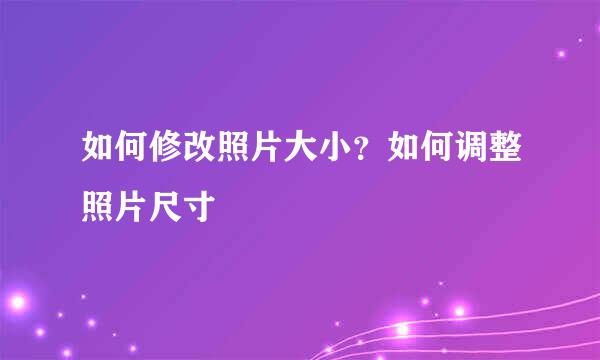 如何修改照片大小？如何调整照片尺寸