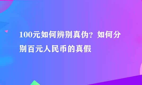 100元如何辨别真伪？如何分别百元人民币的真假
