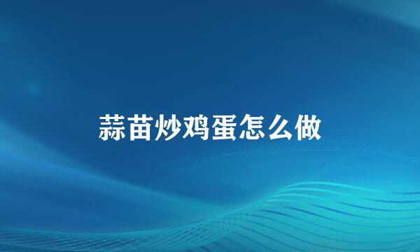 蒜苗炒鸡蛋怎么做