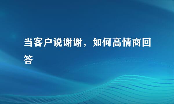 当客户说谢谢，如何高情商回答