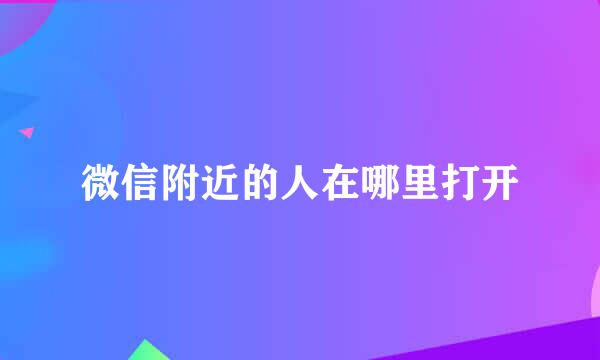 微信附近的人在哪里打开