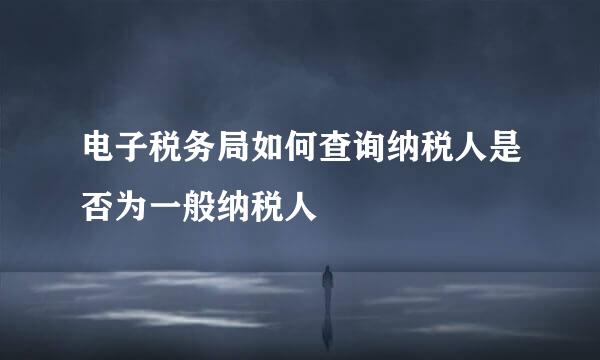 电子税务局如何查询纳税人是否为一般纳税人