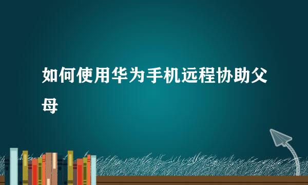 如何使用华为手机远程协助父母
