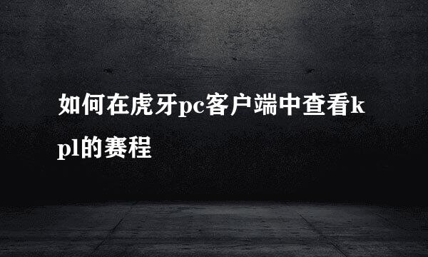 如何在虎牙pc客户端中查看kpl的赛程