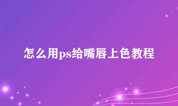 怎么用ps给嘴唇上色教程