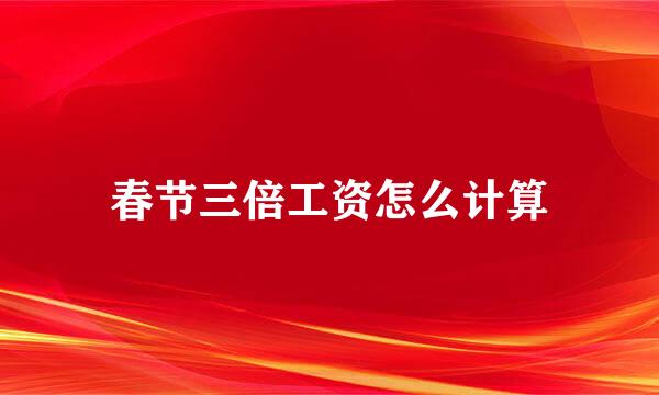 春节三倍工资怎么计算