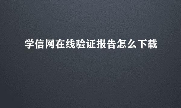 学信网在线验证报告怎么下载