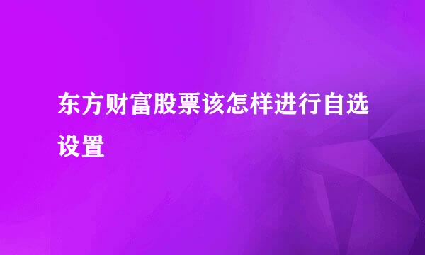 东方财富股票该怎样进行自选设置