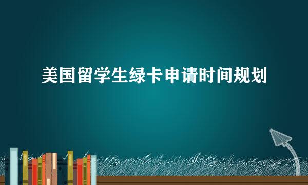 美国留学生绿卡申请时间规划