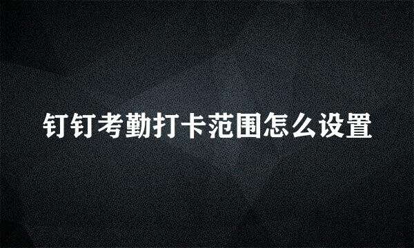 钉钉考勤打卡范围怎么设置
