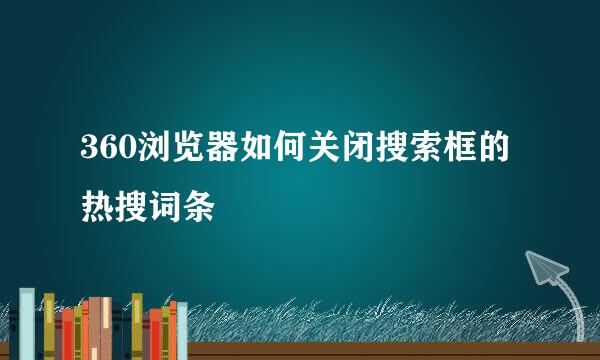 360浏览器如何关闭搜索框的热搜词条