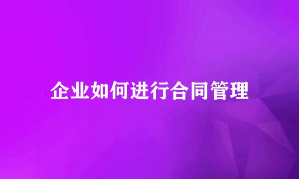 企业如何进行合同管理