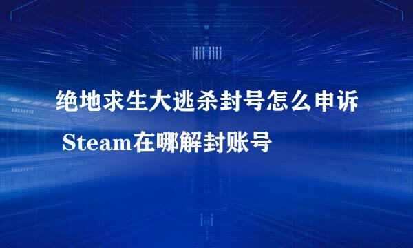 绝地求生大逃杀封号怎么申诉 Steam在哪解封账号