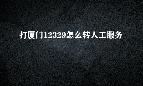 打厦门12329怎么转人工服务