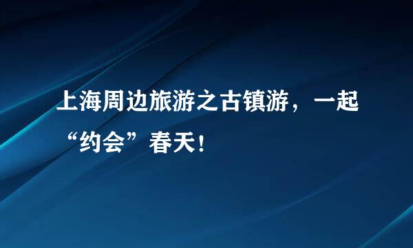 上海周边旅游之古镇游，一起“约会”春天！