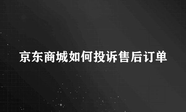 京东商城如何投诉售后订单