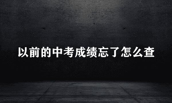 以前的中考成绩忘了怎么查