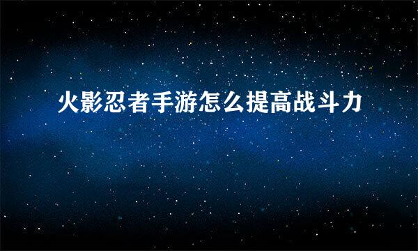火影忍者手游怎么提高战斗力