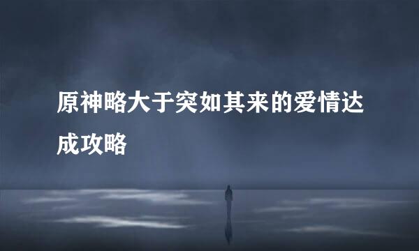 原神略大于突如其来的爱情达成攻略