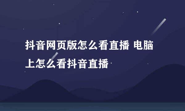 抖音网页版怎么看直播 电脑上怎么看抖音直播