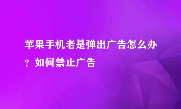 苹果手机老是弹出广告怎么办？如何禁止广告