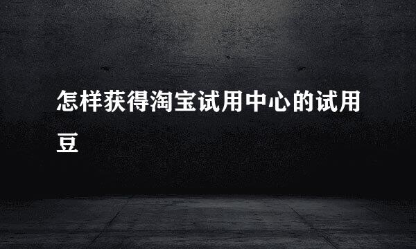 怎样获得淘宝试用中心的试用豆