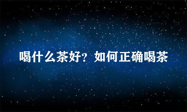 喝什么茶好？如何正确喝茶