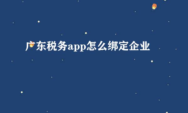 广东税务app怎么绑定企业