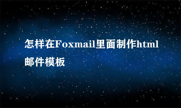 怎样在Foxmail里面制作html邮件模板