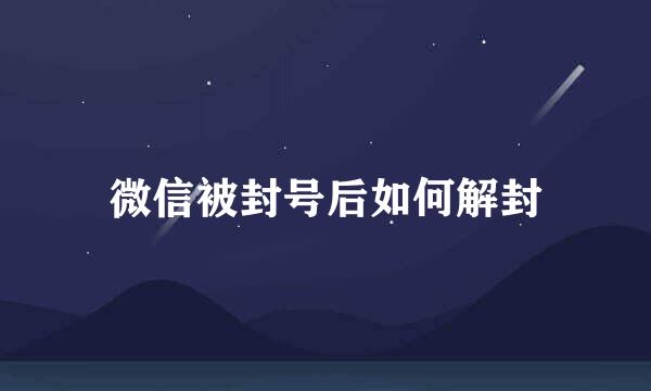 微信被封号后如何解封