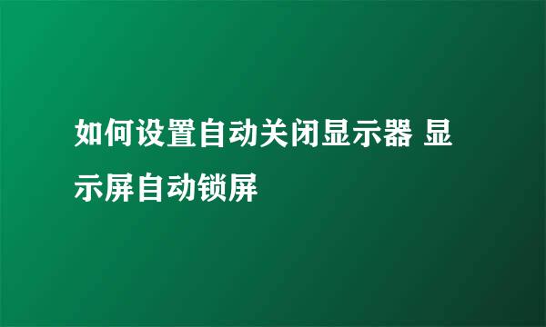 如何设置自动关闭显示器 显示屏自动锁屏