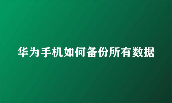 华为手机如何备份所有数据