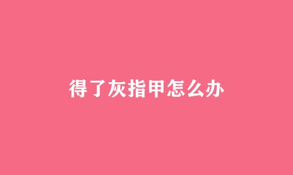 得了灰指甲怎么办