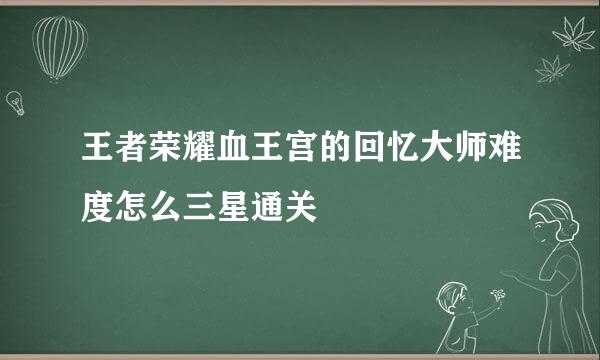 王者荣耀血王宫的回忆大师难度怎么三星通关
