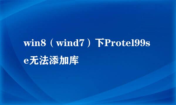 win8（wind7）下Protel99se无法添加库