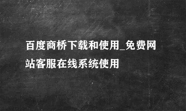 百度商桥下载和使用_免费网站客服在线系统使用