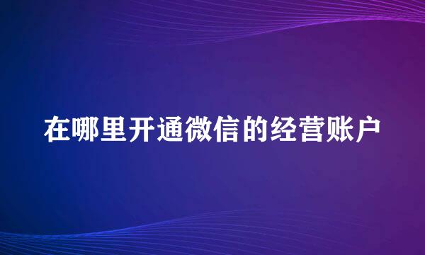 在哪里开通微信的经营账户