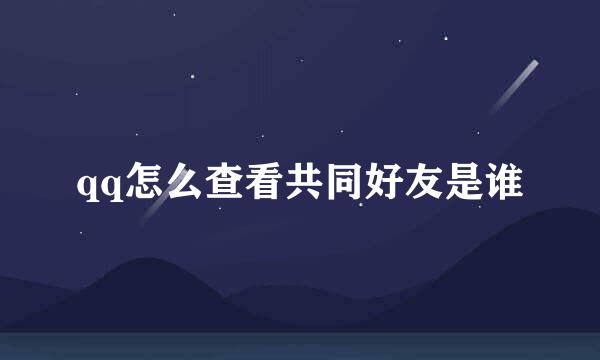 qq怎么查看共同好友是谁
