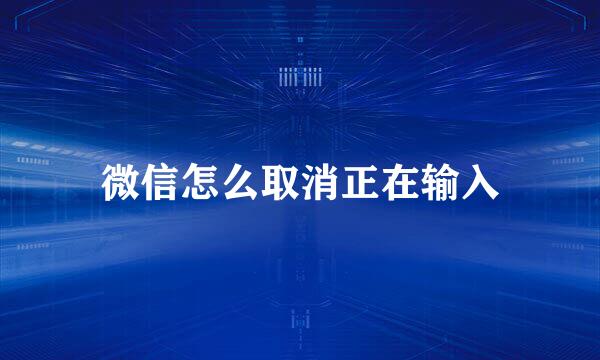 微信怎么取消正在输入
