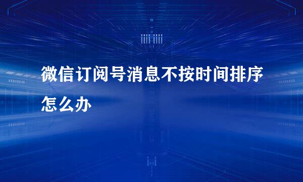 微信订阅号消息不按时间排序怎么办